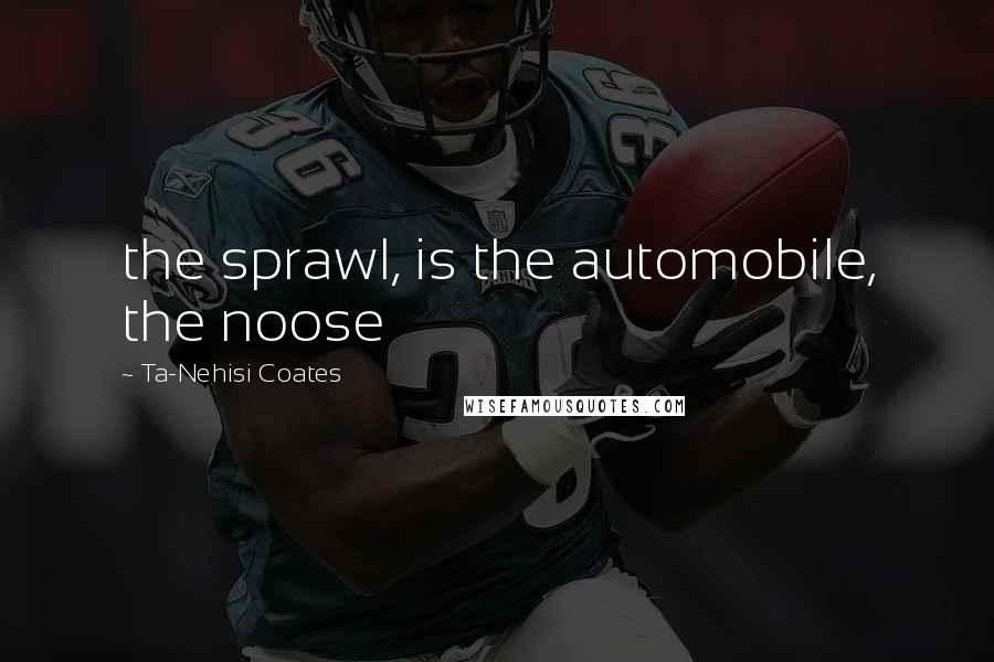 Ta-Nehisi Coates Quotes: the sprawl, is the automobile, the noose