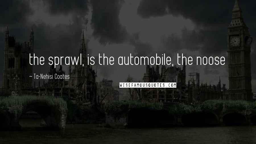 Ta-Nehisi Coates Quotes: the sprawl, is the automobile, the noose