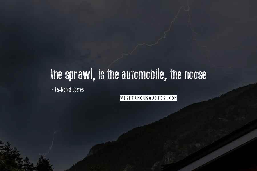 Ta-Nehisi Coates Quotes: the sprawl, is the automobile, the noose