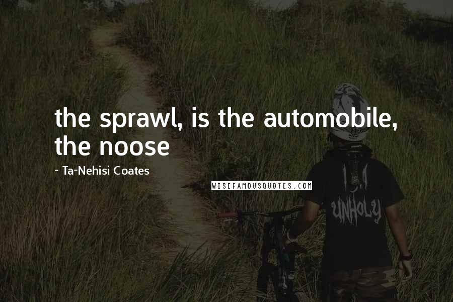 Ta-Nehisi Coates Quotes: the sprawl, is the automobile, the noose