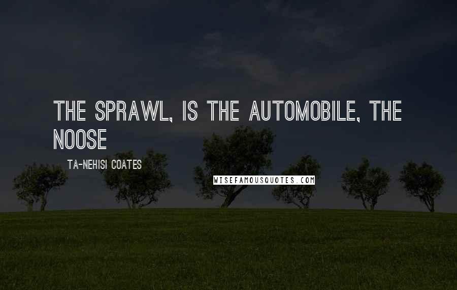 Ta-Nehisi Coates Quotes: the sprawl, is the automobile, the noose