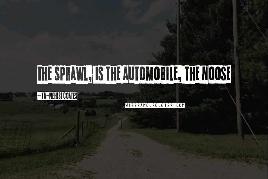 Ta-Nehisi Coates Quotes: the sprawl, is the automobile, the noose