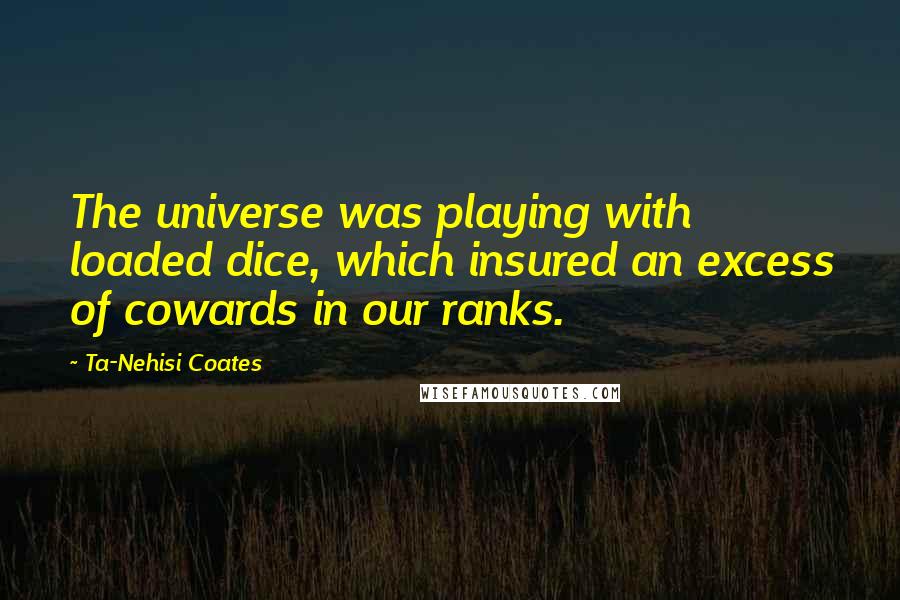 Ta-Nehisi Coates Quotes: The universe was playing with loaded dice, which insured an excess of cowards in our ranks.