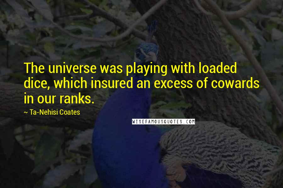 Ta-Nehisi Coates Quotes: The universe was playing with loaded dice, which insured an excess of cowards in our ranks.