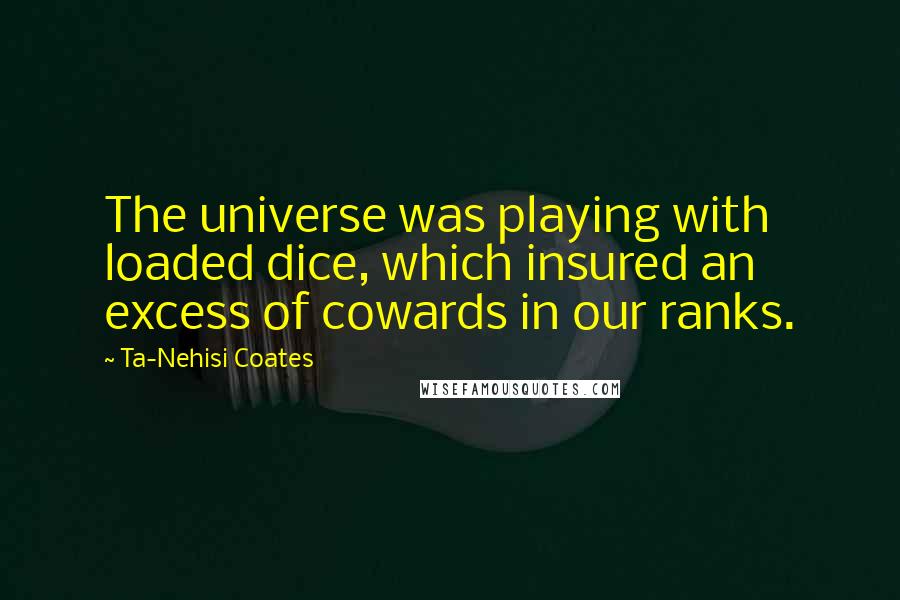 Ta-Nehisi Coates Quotes: The universe was playing with loaded dice, which insured an excess of cowards in our ranks.