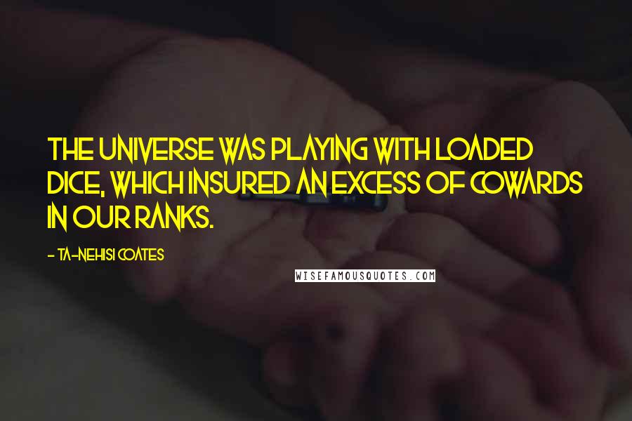 Ta-Nehisi Coates Quotes: The universe was playing with loaded dice, which insured an excess of cowards in our ranks.