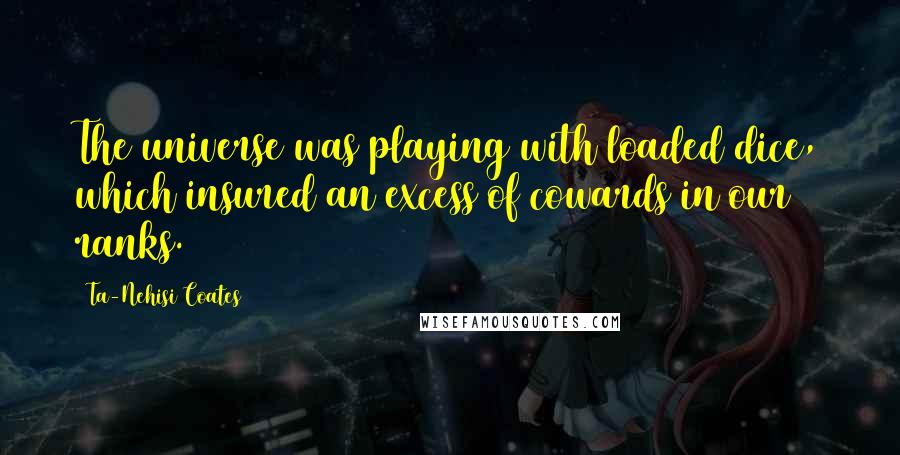 Ta-Nehisi Coates Quotes: The universe was playing with loaded dice, which insured an excess of cowards in our ranks.