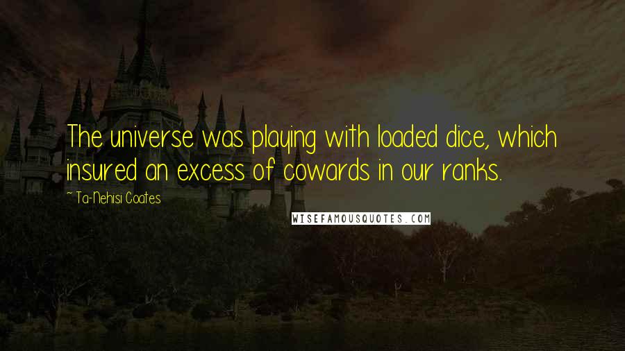 Ta-Nehisi Coates Quotes: The universe was playing with loaded dice, which insured an excess of cowards in our ranks.