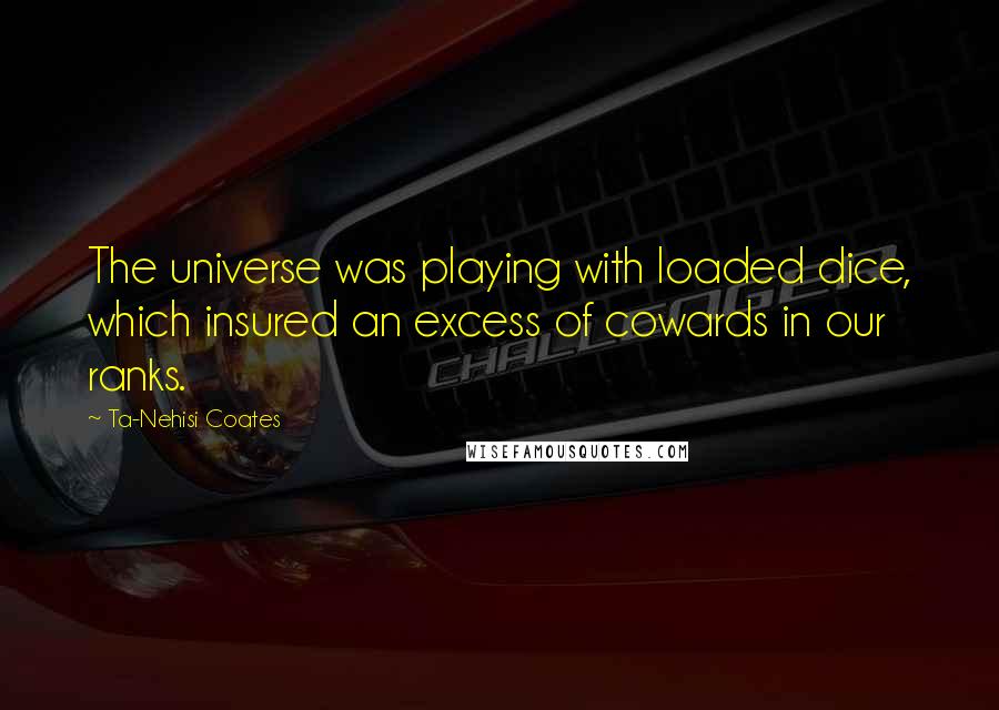 Ta-Nehisi Coates Quotes: The universe was playing with loaded dice, which insured an excess of cowards in our ranks.