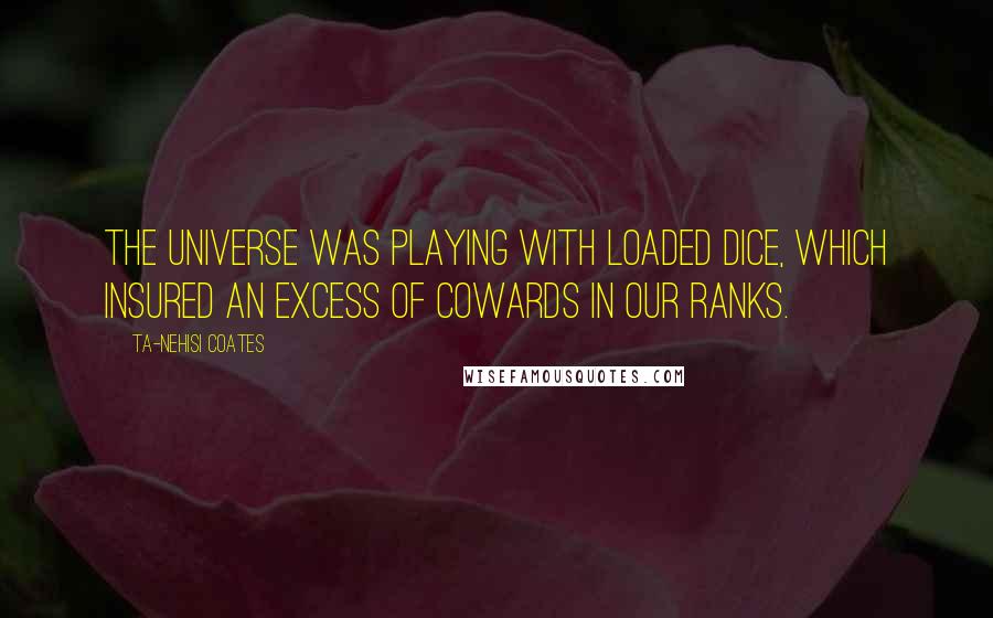Ta-Nehisi Coates Quotes: The universe was playing with loaded dice, which insured an excess of cowards in our ranks.