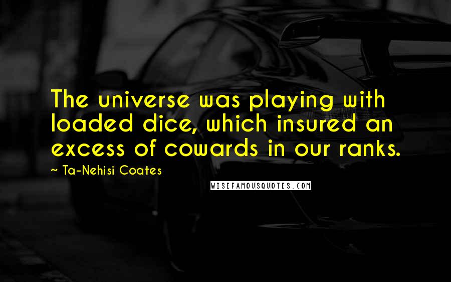 Ta-Nehisi Coates Quotes: The universe was playing with loaded dice, which insured an excess of cowards in our ranks.
