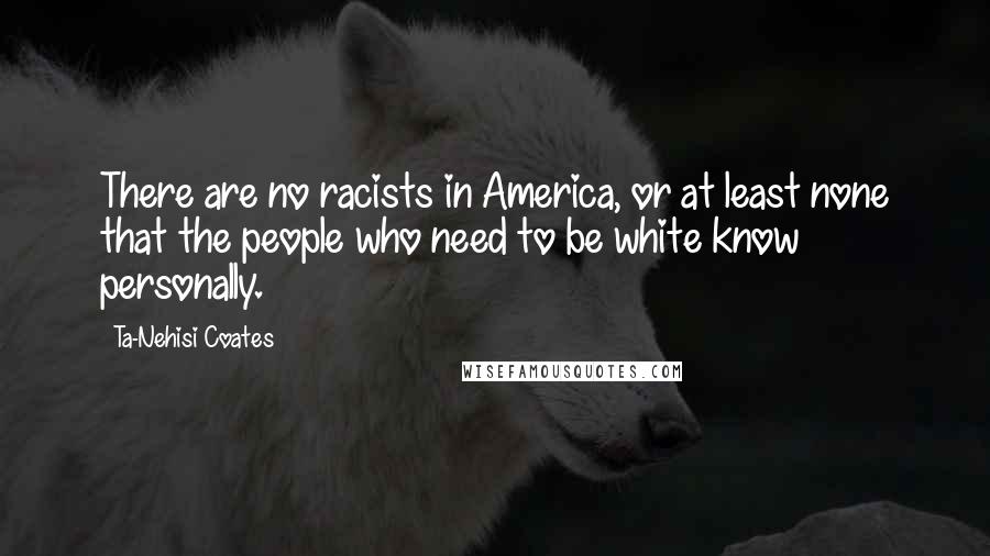 Ta-Nehisi Coates Quotes: There are no racists in America, or at least none that the people who need to be white know personally.