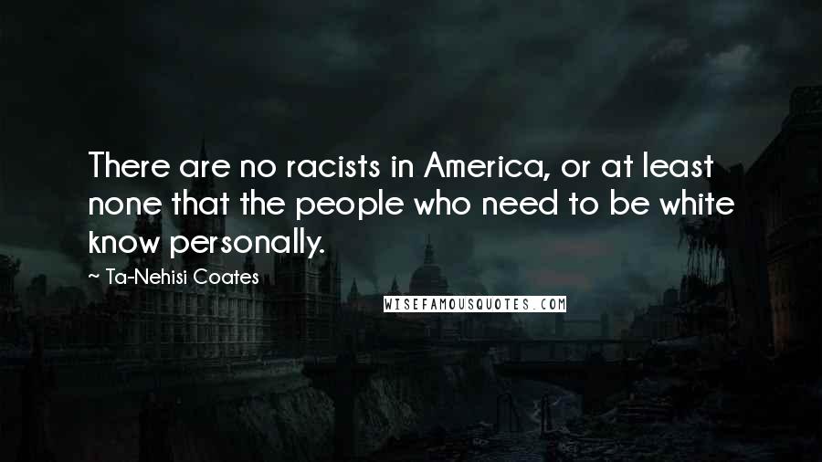 Ta-Nehisi Coates Quotes: There are no racists in America, or at least none that the people who need to be white know personally.