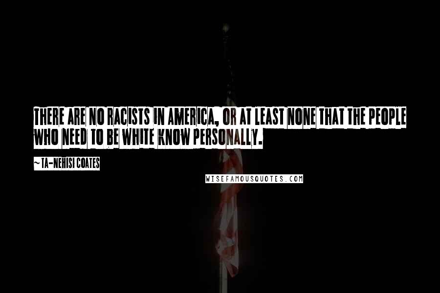 Ta-Nehisi Coates Quotes: There are no racists in America, or at least none that the people who need to be white know personally.