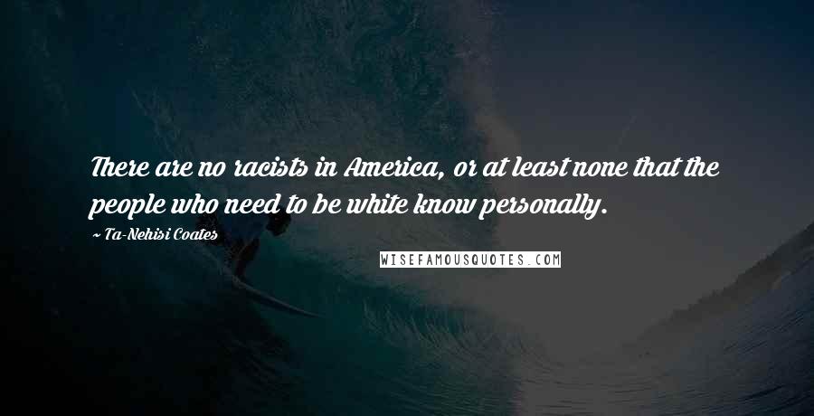 Ta-Nehisi Coates Quotes: There are no racists in America, or at least none that the people who need to be white know personally.
