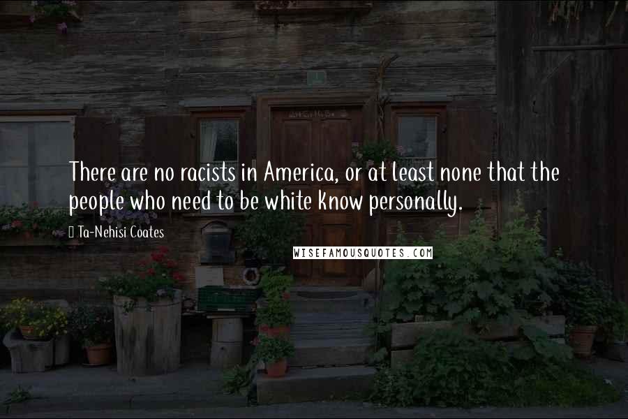 Ta-Nehisi Coates Quotes: There are no racists in America, or at least none that the people who need to be white know personally.