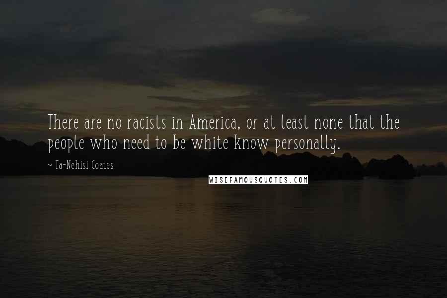 Ta-Nehisi Coates Quotes: There are no racists in America, or at least none that the people who need to be white know personally.