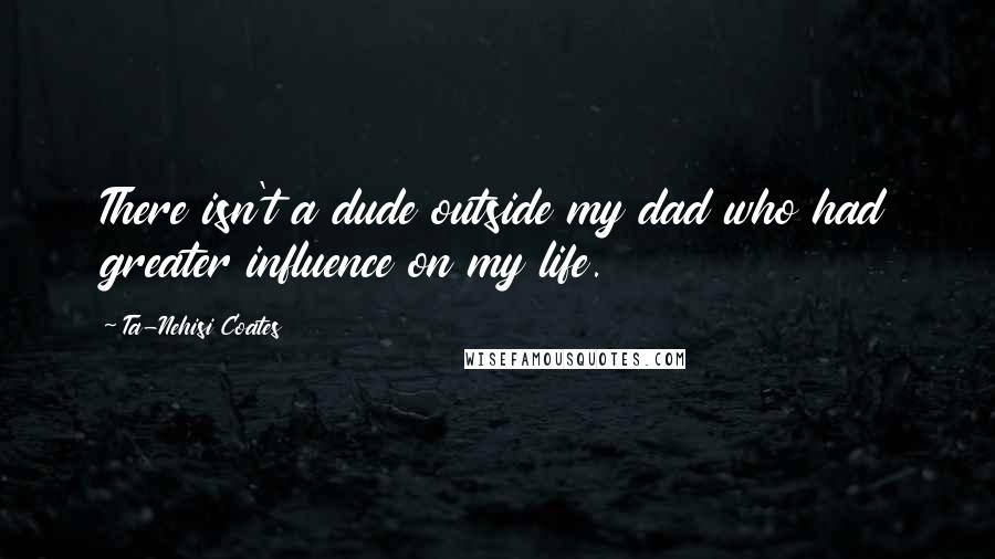 Ta-Nehisi Coates Quotes: There isn't a dude outside my dad who had greater influence on my life.