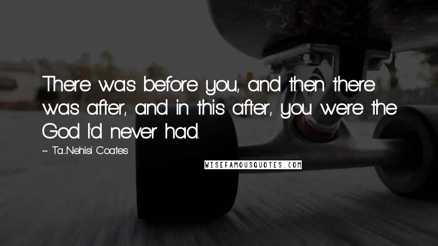 Ta-Nehisi Coates Quotes: There was before you, and then there was after, and in this after, you were the God I'd never had.