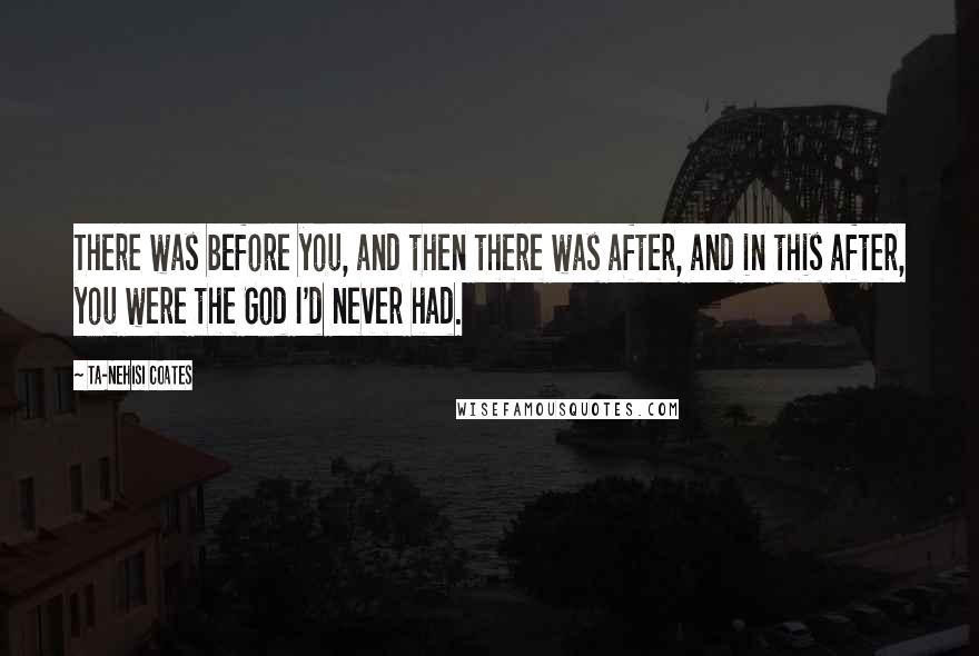 Ta-Nehisi Coates Quotes: There was before you, and then there was after, and in this after, you were the God I'd never had.