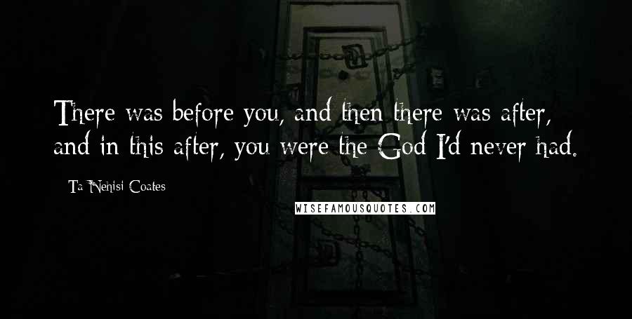Ta-Nehisi Coates Quotes: There was before you, and then there was after, and in this after, you were the God I'd never had.
