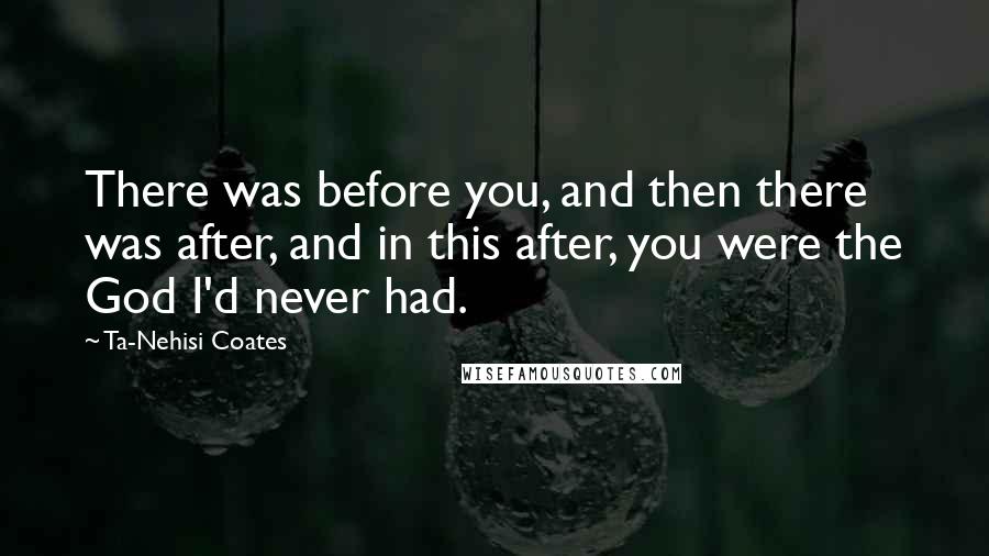 Ta-Nehisi Coates Quotes: There was before you, and then there was after, and in this after, you were the God I'd never had.