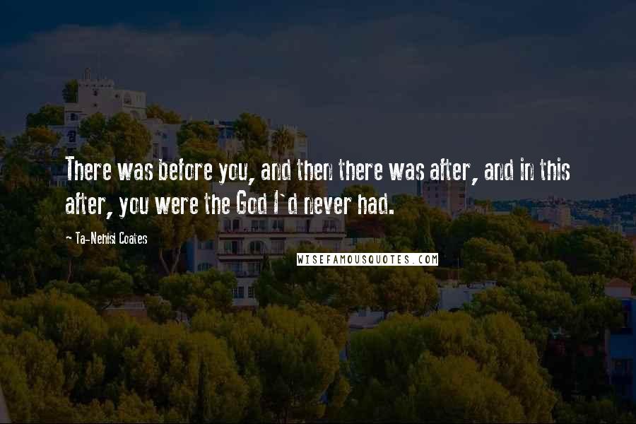 Ta-Nehisi Coates Quotes: There was before you, and then there was after, and in this after, you were the God I'd never had.