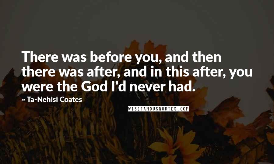 Ta-Nehisi Coates Quotes: There was before you, and then there was after, and in this after, you were the God I'd never had.