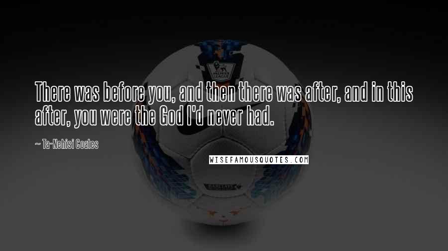 Ta-Nehisi Coates Quotes: There was before you, and then there was after, and in this after, you were the God I'd never had.