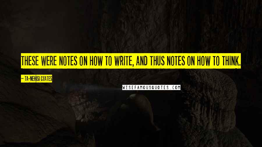 Ta-Nehisi Coates Quotes: These were notes on how to write, and thus notes on how to think.