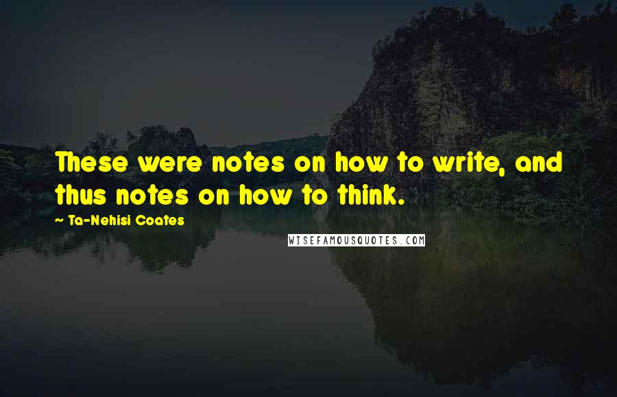 Ta-Nehisi Coates Quotes: These were notes on how to write, and thus notes on how to think.