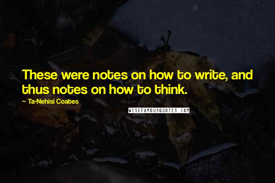 Ta-Nehisi Coates Quotes: These were notes on how to write, and thus notes on how to think.