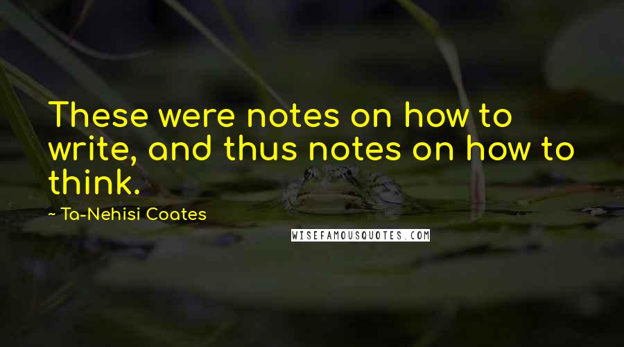 Ta-Nehisi Coates Quotes: These were notes on how to write, and thus notes on how to think.