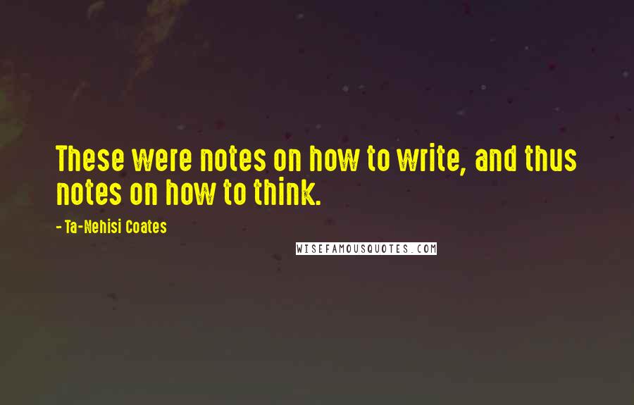 Ta-Nehisi Coates Quotes: These were notes on how to write, and thus notes on how to think.