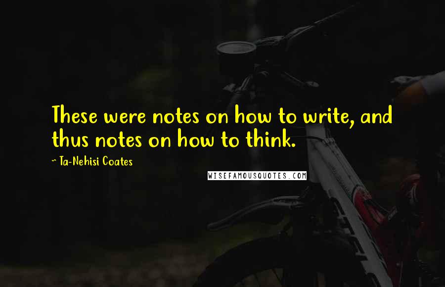 Ta-Nehisi Coates Quotes: These were notes on how to write, and thus notes on how to think.