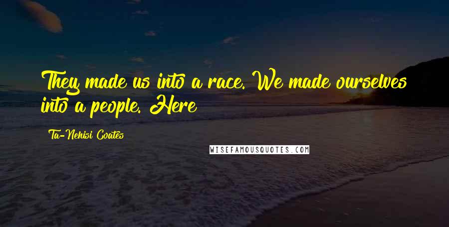 Ta-Nehisi Coates Quotes: They made us into a race. We made ourselves into a people. Here