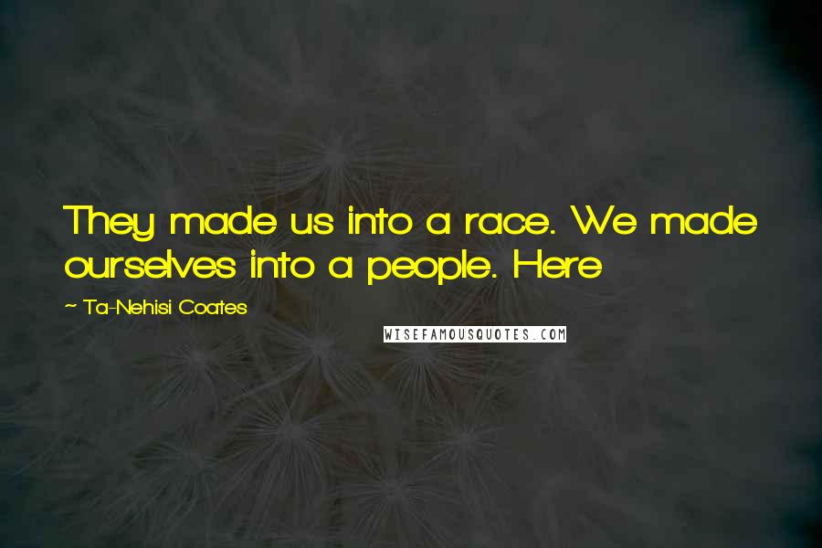 Ta-Nehisi Coates Quotes: They made us into a race. We made ourselves into a people. Here