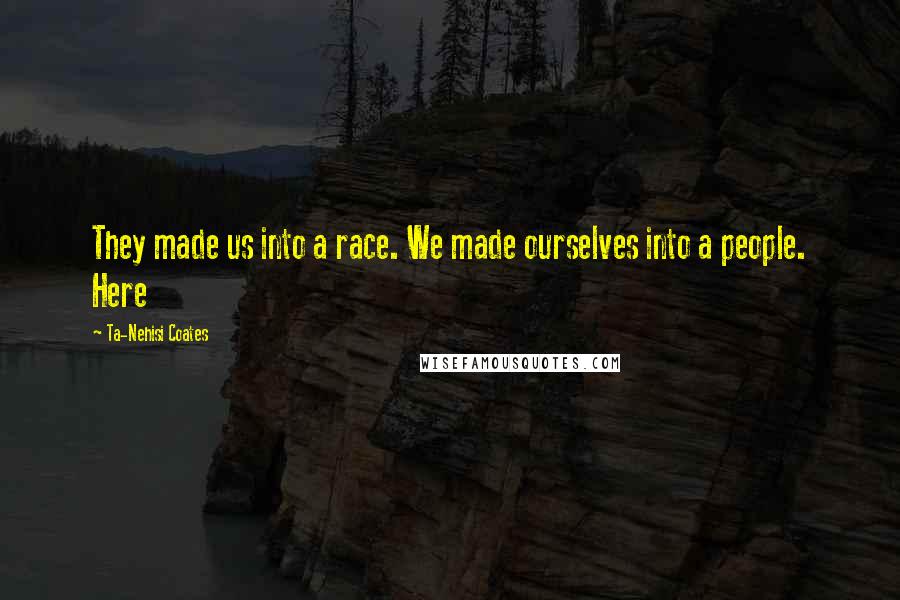 Ta-Nehisi Coates Quotes: They made us into a race. We made ourselves into a people. Here