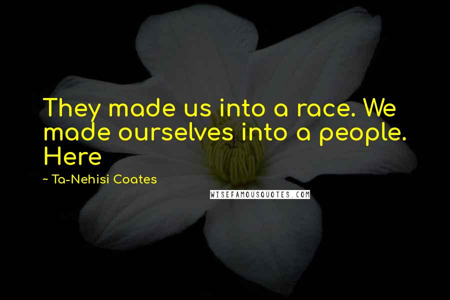 Ta-Nehisi Coates Quotes: They made us into a race. We made ourselves into a people. Here