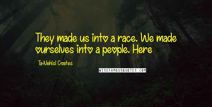 Ta-Nehisi Coates Quotes: They made us into a race. We made ourselves into a people. Here