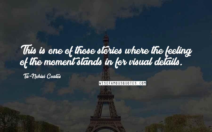 Ta-Nehisi Coates Quotes: This is one of those stories where the feeling of the moment stands in for visual details.
