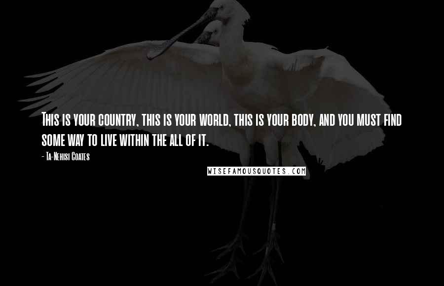 Ta-Nehisi Coates Quotes: This is your country, this is your world, this is your body, and you must find some way to live within the all of it.