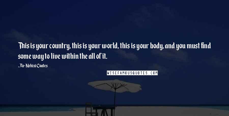 Ta-Nehisi Coates Quotes: This is your country, this is your world, this is your body, and you must find some way to live within the all of it.