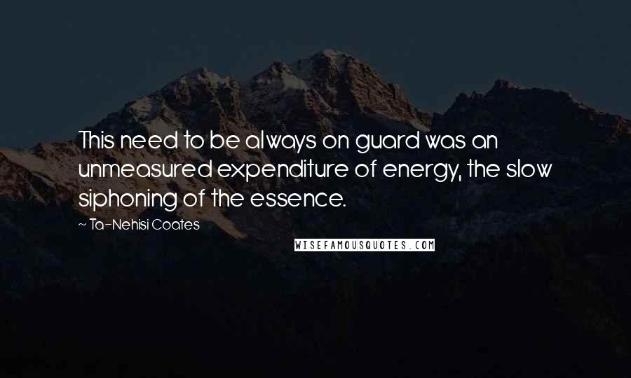 Ta-Nehisi Coates Quotes: This need to be always on guard was an unmeasured expenditure of energy, the slow siphoning of the essence.