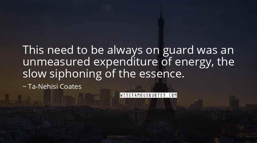 Ta-Nehisi Coates Quotes: This need to be always on guard was an unmeasured expenditure of energy, the slow siphoning of the essence.
