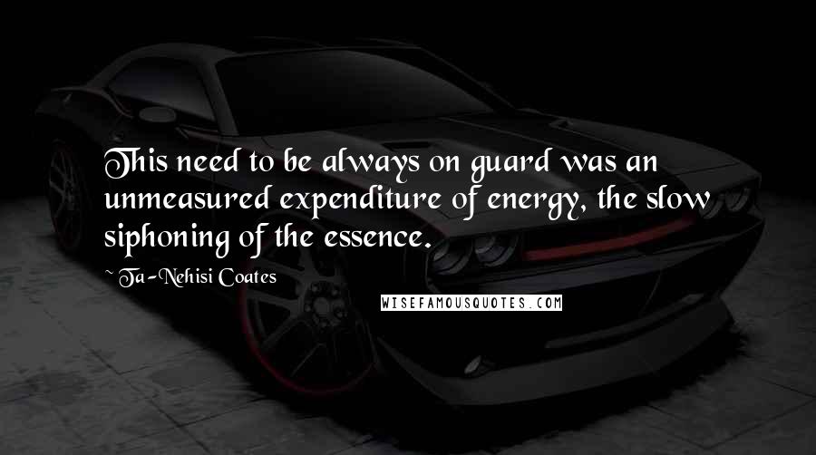 Ta-Nehisi Coates Quotes: This need to be always on guard was an unmeasured expenditure of energy, the slow siphoning of the essence.