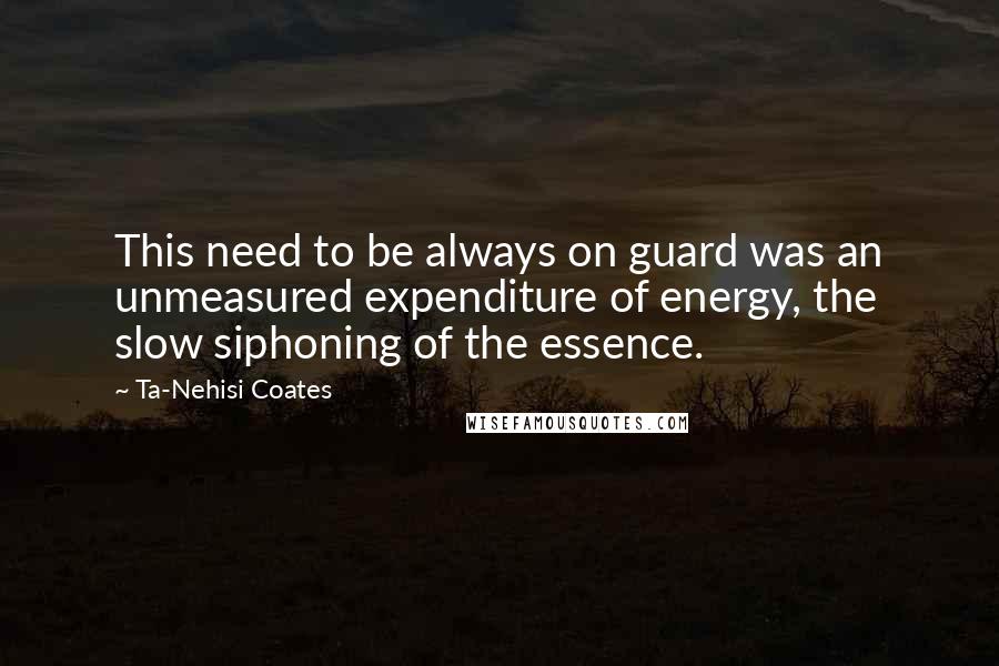 Ta-Nehisi Coates Quotes: This need to be always on guard was an unmeasured expenditure of energy, the slow siphoning of the essence.