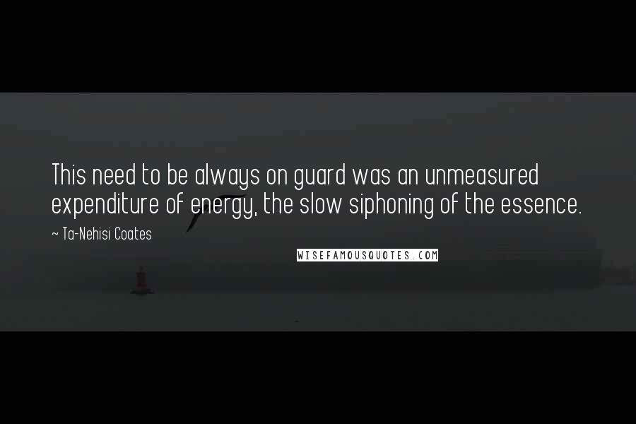 Ta-Nehisi Coates Quotes: This need to be always on guard was an unmeasured expenditure of energy, the slow siphoning of the essence.