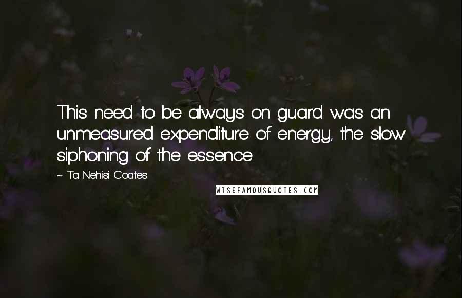 Ta-Nehisi Coates Quotes: This need to be always on guard was an unmeasured expenditure of energy, the slow siphoning of the essence.