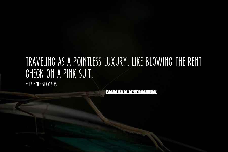 Ta-Nehisi Coates Quotes: traveling as a pointless luxury, like blowing the rent check on a pink suit.